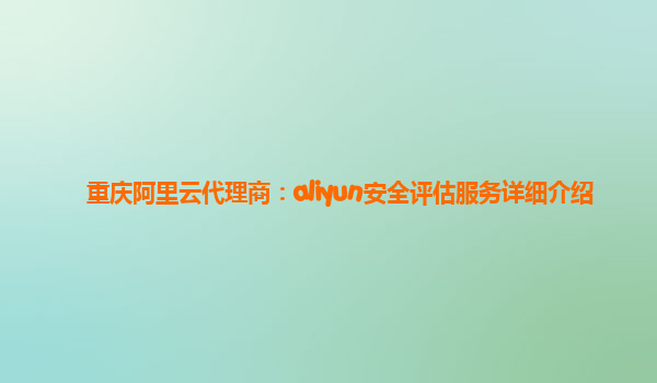 重庆阿里云代理商：aliyun安全评估服务详细介绍