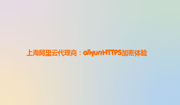 上海阿里云代理商：aliyunHTTPS加密体验