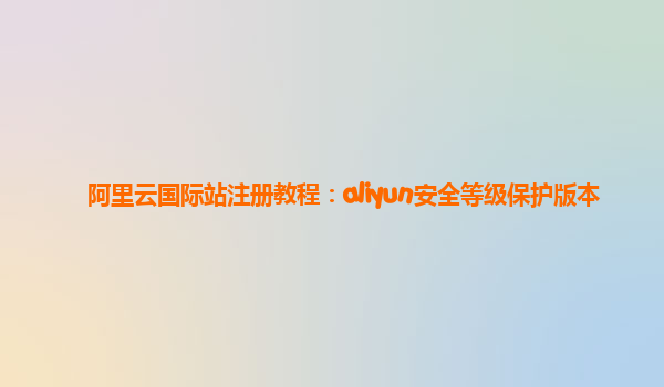 阿里云国际站注册教程：aliyun安全等级保护版本