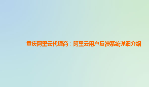 重庆阿里云代理商：阿里云用户反馈系统详细介绍
