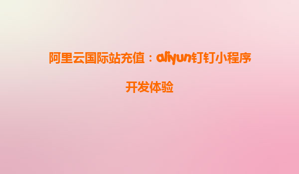 阿里云国际站充值：aliyun钉钉小程序开发体验