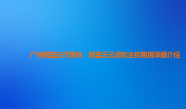 广州阿里云代理商：阿里云云虚拟主机租用详细介绍