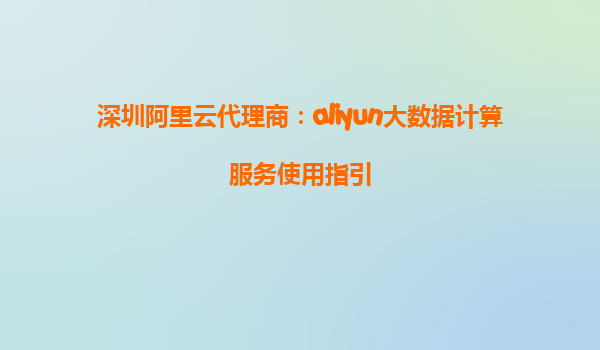 深圳阿里云代理商：aliyun大数据计算服务使用指引
