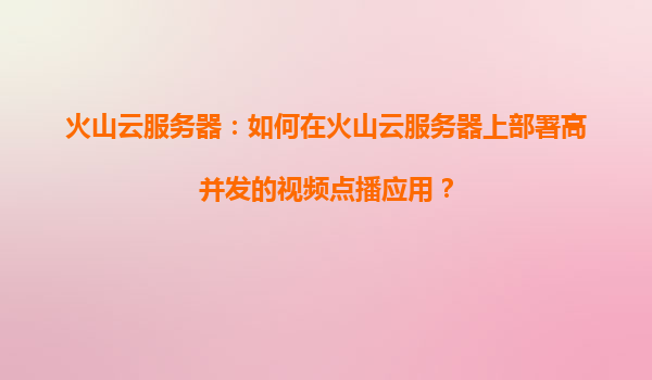 火山云服务器：如何在火山云服务器上部署高并发的视频点播应用？