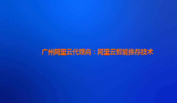 广州阿里云代理商：阿里云智能推荐技术