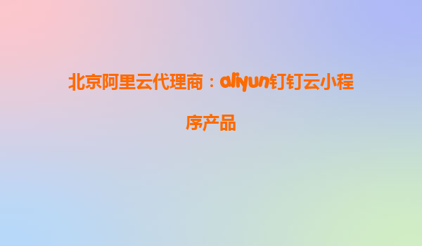 北京阿里云代理商：aliyun钉钉云小程序产品