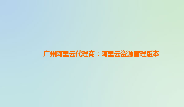 广州阿里云代理商：阿里云资源管理版本
