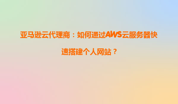 亚马逊云代理商：如何通过AWS云服务器快速搭建个人网站？