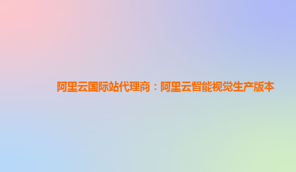 阿里云国际站代理商：阿里云智能视觉生产版本