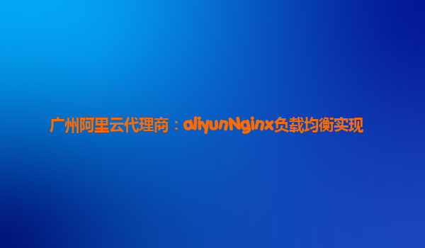 广州阿里云代理商：aliyunNginx负载均衡实现