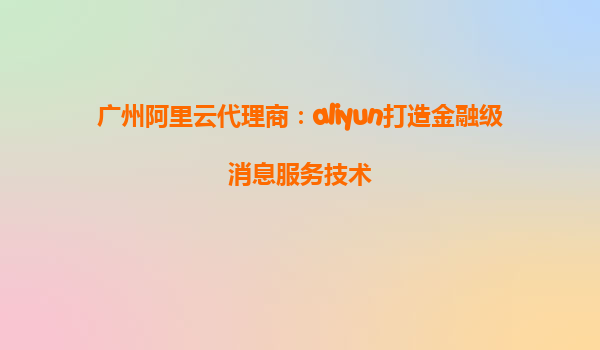 广州阿里云代理商：aliyun打造金融级消息服务技术