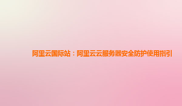 阿里云国际站：阿里云云服务器安全防护使用指引
