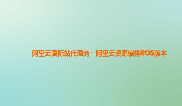 阿里云国际站代理商：阿里云资源编排ROS版本