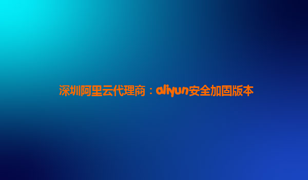 深圳阿里云代理商：aliyun安全加固版本