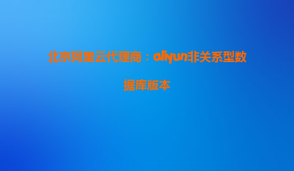 北京阿里云代理商：aliyun非关系型数据库版本