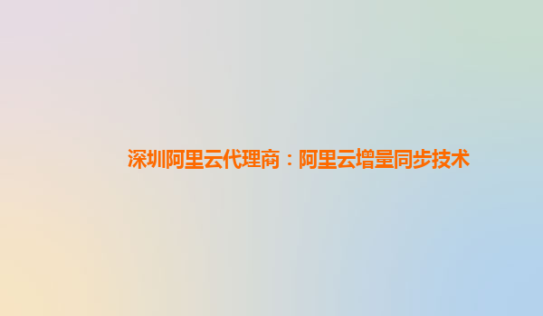 深圳阿里云代理商：阿里云增量同步技术