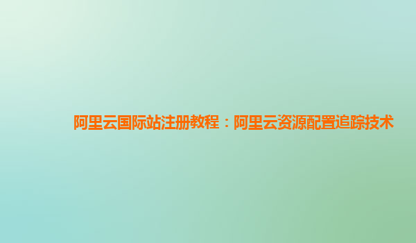 阿里云国际站注册教程：阿里云资源配置追踪技术