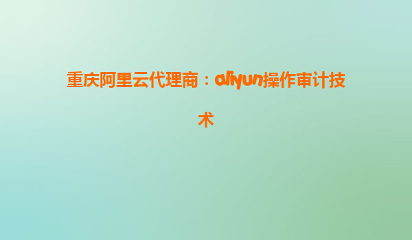重庆阿里云代理商：aliyun操作审计技术