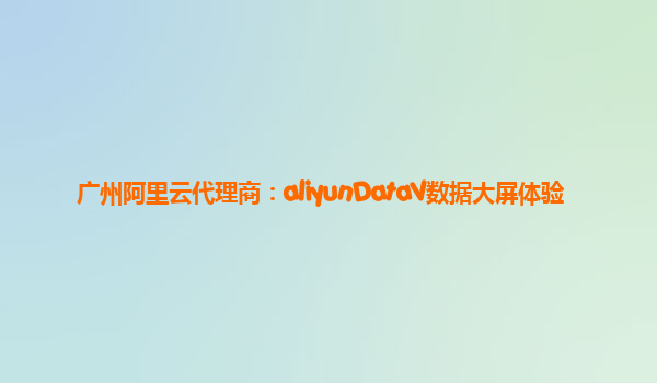 广州阿里云代理商：aliyunDataV数据大屏体验