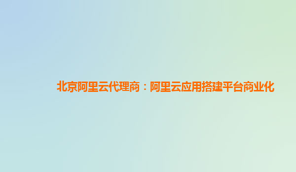 北京阿里云代理商：阿里云应用搭建平台商业化