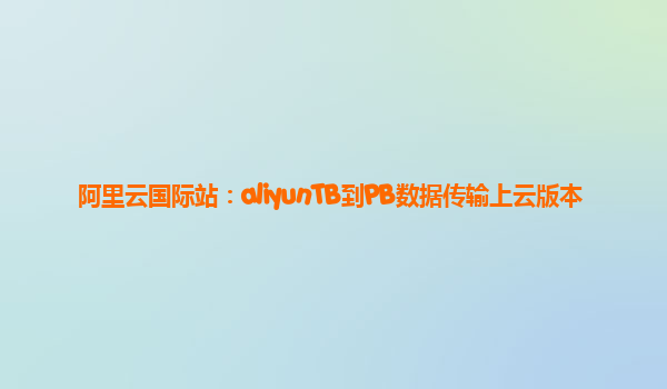 阿里云国际站：aliyunTB到PB数据传输上云版本