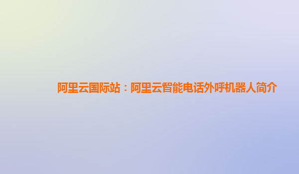 阿里云国际站：阿里云智能电话外呼机器人简介
