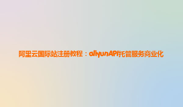 阿里云国际站注册教程：aliyunAPI托管服务商业化