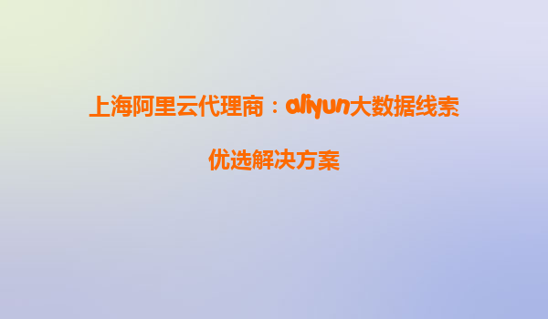上海阿里云代理商：aliyun大数据线索优选解决方案