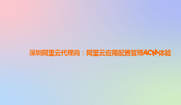 深圳阿里云代理商：阿里云应用配置管理ACM体验