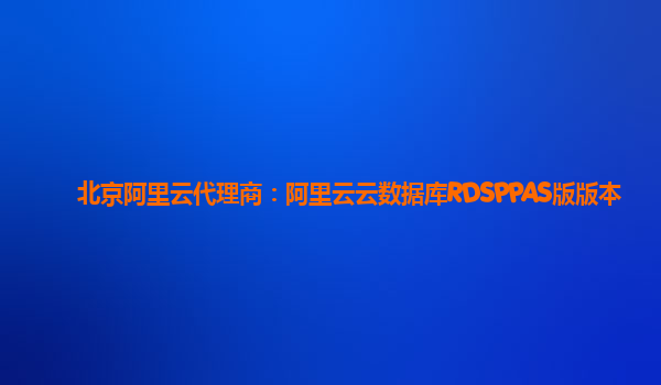 北京阿里云代理商：阿里云云数据库RDSPPAS版版本