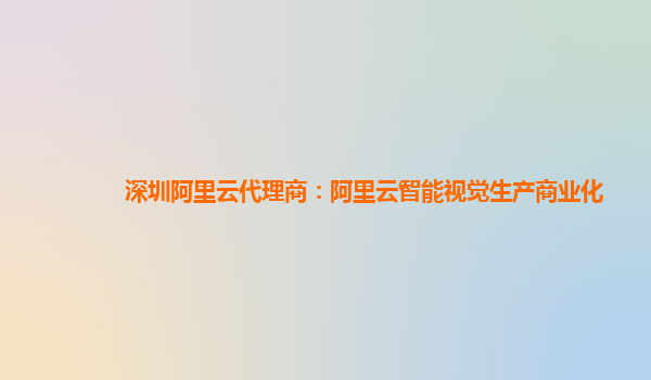 深圳阿里云代理商：阿里云智能视觉生产商业化