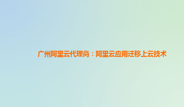 广州阿里云代理商：阿里云应用迁移上云技术