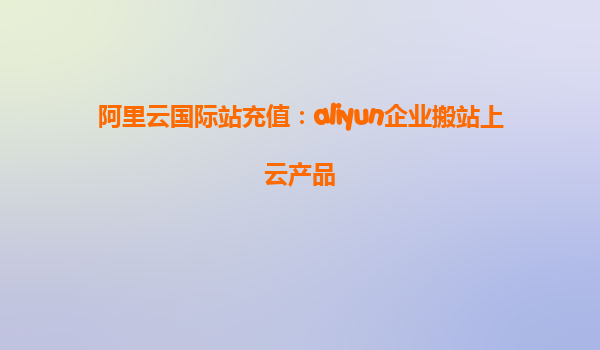 阿里云国际站充值：aliyun企业搬站上云产品