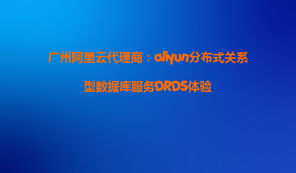 广州阿里云代理商：aliyun分布式关系型数据库服务DRDS体验
