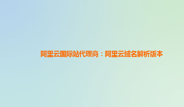 阿里云国际站代理商：阿里云域名解析版本
