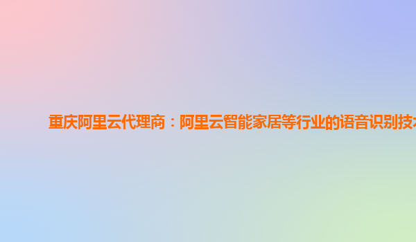 重庆阿里云代理商：阿里云智能家居等行业的语音识别技术