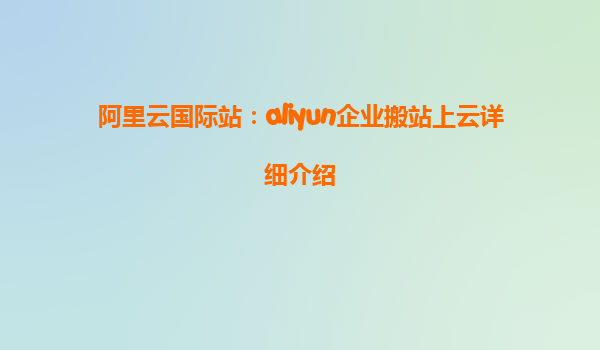 阿里云国际站：aliyun企业搬站上云详细介绍