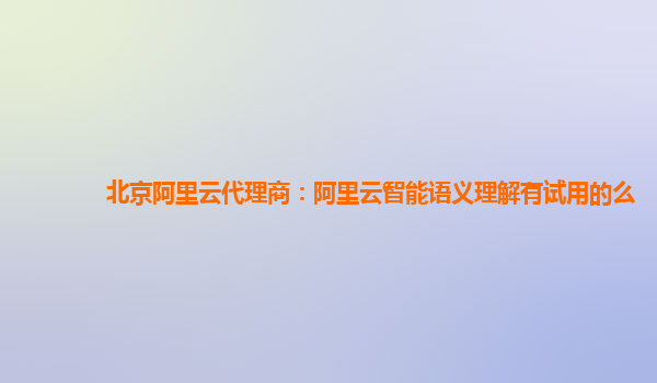 北京阿里云代理商：阿里云智能语义理解有试用的么