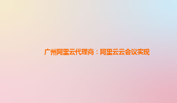 广州阿里云代理商：阿里云云会议实现