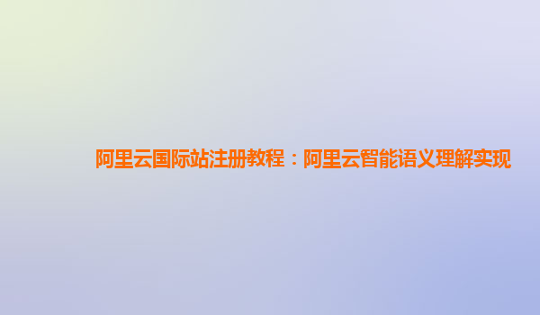 阿里云国际站注册教程：阿里云智能语义理解实现