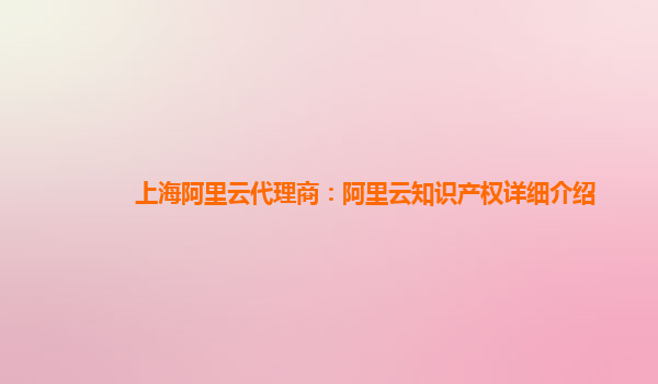 上海阿里云代理商：阿里云知识产权详细介绍
