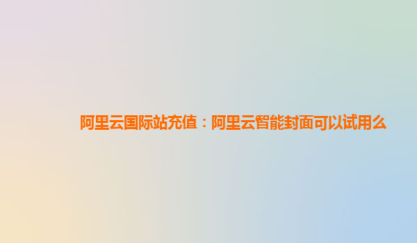 阿里云国际站充值：阿里云智能封面可以试用么
