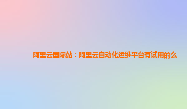 阿里云国际站：阿里云自动化运维平台有试用的么