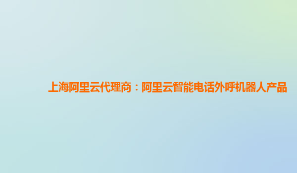 上海阿里云代理商：阿里云智能电话外呼机器人产品
