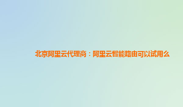 北京阿里云代理商：阿里云智能路由可以试用么