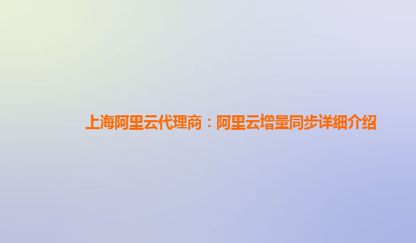 上海阿里云代理商：阿里云增量同步详细介绍