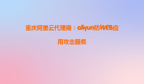 重庆阿里云代理商：aliyun防WEB应用攻击服务