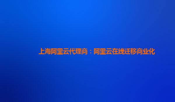 上海阿里云代理商：阿里云在线迁移商业化