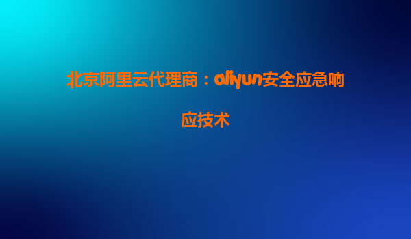 北京阿里云代理商：aliyun安全应急响应技术