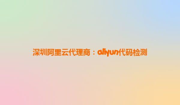 深圳阿里云代理商：aliyun代码检测